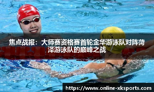 焦点战报：大师赛资格赛首轮金华游泳队对阵菏泽游泳队的巅峰之战