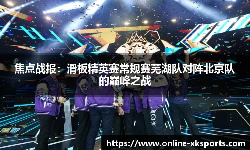 焦点战报：滑板精英赛常规赛芜湖队对阵北京队的巅峰之战